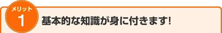 メリット1　基本的な知識が身に付きます