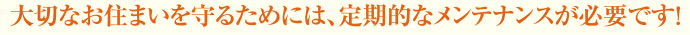 大切なお住まいを守るためには、定期的なメンテナンスが必要です