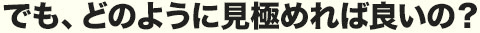 でも、どのように見極めればよいの？