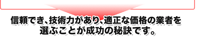 信頼でき、技術力があり、適正な価格の業者を選ぶことが成功の秘訣です。