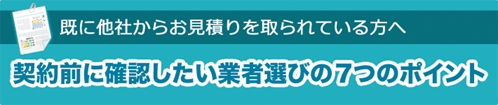 契約前に確認したい！　業者選びの7つのポイント〜既に他社からお見積りを取られている方へ〜