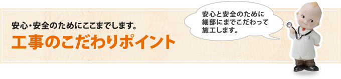 安心・安全のためにここまでします。工事のこだわりポイント